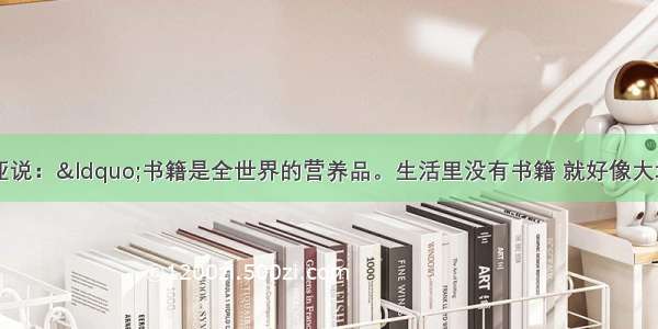 单选题莎士比亚说：“书籍是全世界的营养品。生活里没有书籍 就好像大地没有阳光；智