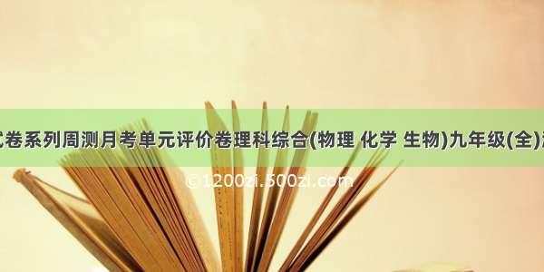 BBF精编试卷系列周测月考单元评价卷理科综合(物理 化学 生物)九年级(全)浙江工商大