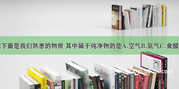 单选题下面是我们熟悉的物质 其中属于纯净物的是A.空气B.氮气C.食醋D.牛奶