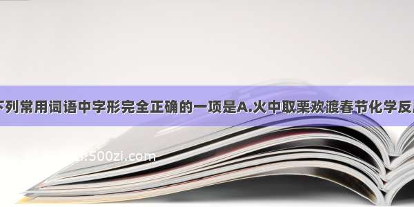 单选题在下列常用词语中字形完全正确的一项是A.火中取栗欢渡春节化学反应钓竿B.怙