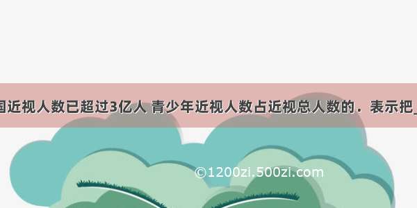 据统计 我国近视人数已超过3亿人 青少年近视人数占近视总人数的．表示把________看