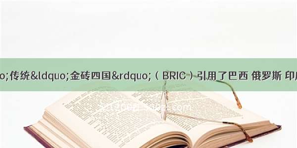 &ldquo;金砖国家&rdquo;传统&ldquo;金砖四国&rdquo;（BRIC）引用了巴西 俄罗斯 印度和中国的英文首字母．