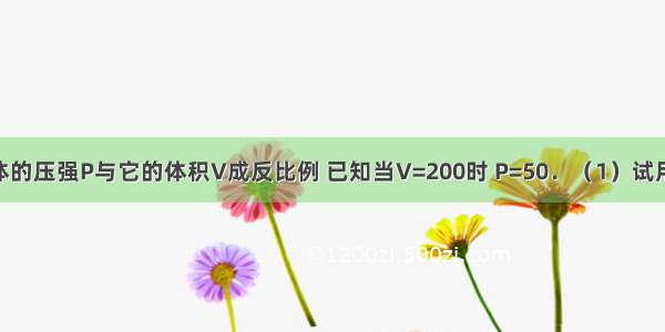 一定量的气体的压强P与它的体积V成反比例 已知当V=200时 P=50．（1）试用V表示P；（