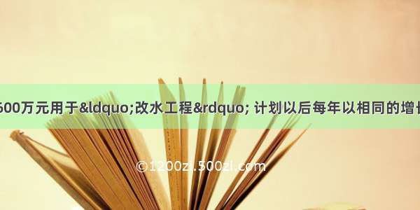 某市投入资金600万元用于“改水工程” 计划以后每年以相同的增长率投资 到201