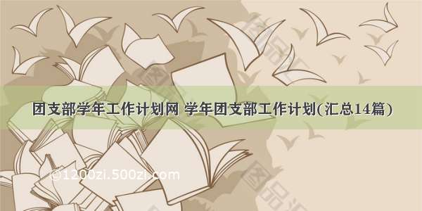 团支部学年工作计划网 学年团支部工作计划(汇总14篇)