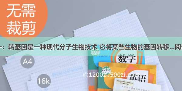 材料一：转基因是一种现代分子生物技术 它将某些生物的基因转移...阅读答案