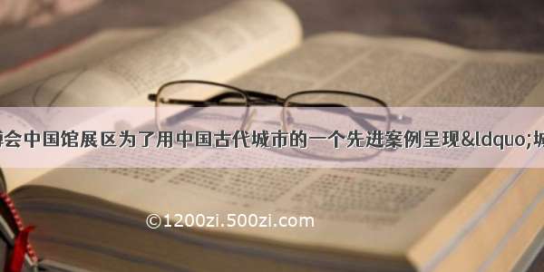 单选题上海世博会中国馆展区为了用中国古代城市的一个先进案例呈现“城市 让生活更美