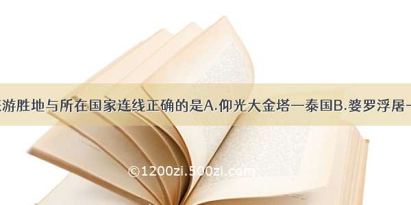 单选题下列旅游胜地与所在国家连线正确的是A.仰光大金塔—泰国B.婆罗浮屠—越南C.下龙