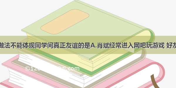 多选题下列做法不能体现同学间真正友谊的是A.肖斌经常进入网吧玩游戏 好友小涛知道后