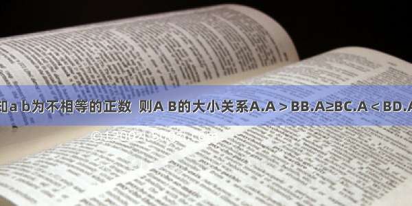 已知a b为不相等的正数  则A B的大小关系A.A＞BB.A≥BC.A＜BD.A≤B