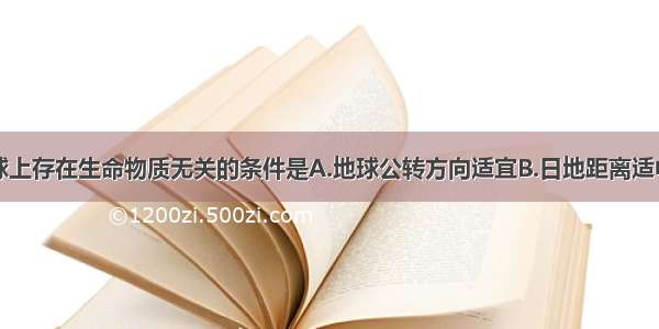 单选题与地球上存在生命物质无关的条件是A.地球公转方向适宜B.日地距离适中C.太阳较稳