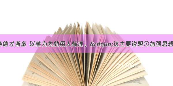 单选题“坚持德才兼备 以德为先的用人标准。”这主要说明①加强思想道德修养比科学文