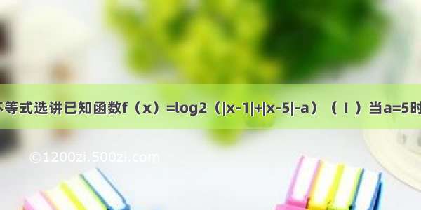 选修4-5：不等式选讲已知函数f（x）=log2（|x-1|+|x-5|-a）（Ⅰ）当a=5时 求函数f（x