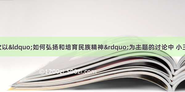 单选题在某班一次以“如何弘扬和培育民族精神”为主题的讨论中 小王同学在发言中说：