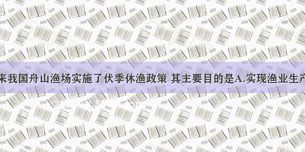 单选题近年来我国舟山渔场实施了伏季休渔政策 其主要目的是A.实现渔业生产的可持续发