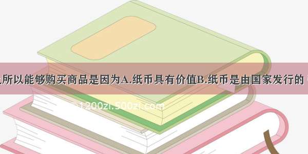 单选题纸币之所以能够购买商品是因为A.纸币具有价值B.纸币是由国家发行的 强制使用的价