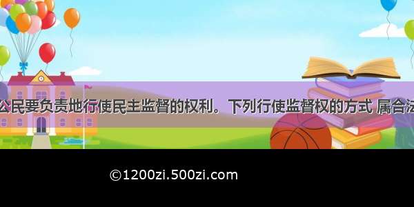 单选题公民要负责地行使民主监督的权利。下列行使监督权的方式 属合法渠道是