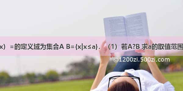 已知函数f（x）=的定义域为集合A B={x|x≤a}．（1）若A?B 求a的取值范围；??（2）若