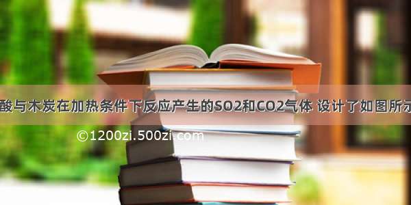 为检验浓硫酸与木炭在加热条件下反应产生的SO2和CO2气体 设计了如图所示实验装置 a