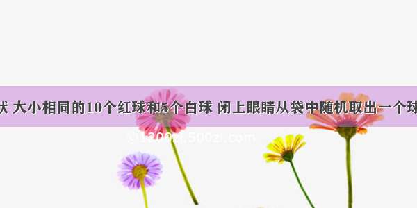 袋中有形状 大小相同的10个红球和5个白球 闭上眼睛从袋中随机取出一个球 取出的球