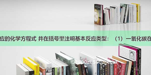 写出下列反应的化学方程式 并在括号里注明基本反应类型：（1）一氧化碳在空气中燃烧