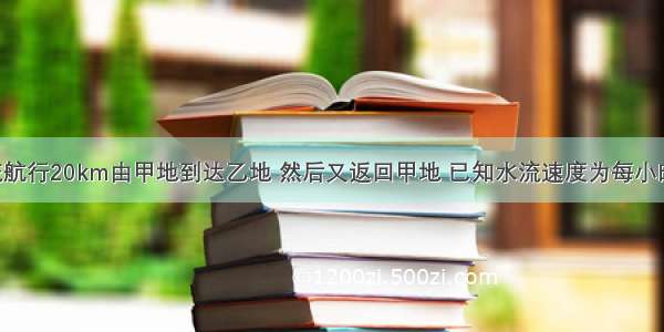 一轮船顺流航行20km由甲地到达乙地 然后又返回甲地 已知水流速度为每小时2km 轮船