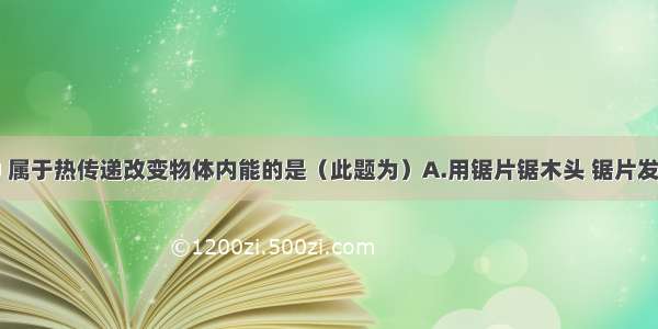 下列事例中 属于热传递改变物体内能的是（此题为）A.用锯片锯木头 锯片发热B.盆里的