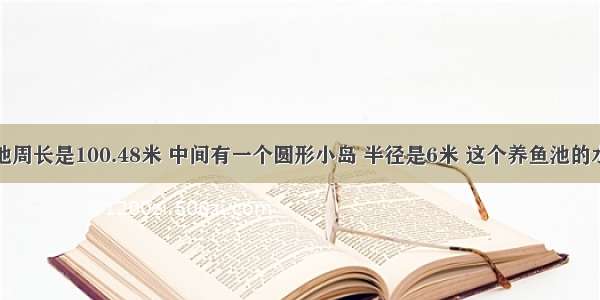 一个养鱼池周长是100.48米 中间有一个圆形小岛 半径是6米 这个养鱼池的水域面积是