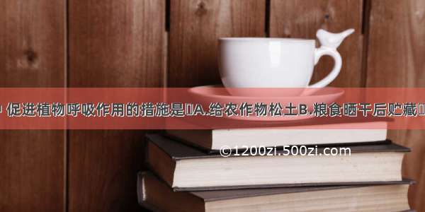 农业生产中 促进植物呼吸作用的措施是A.给农作物松土B.粮食晒干后贮藏C.给农作物