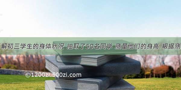 某校为了了解初三学生的身体状况 抽取了50名同学 测量他们的身高 根据测量数据整理