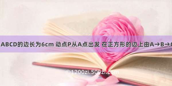 如图 正方形ABCD的边长为6cm 动点P从A点出发 在正方形的边上由A→B→C→D运动 设