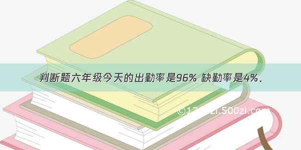 判断题六年级今天的出勤率是96% 缺勤率是4%．