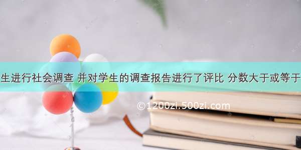 某校组织学生进行社会调查 并对学生的调查报告进行了评比 分数大于或等于80分为优秀