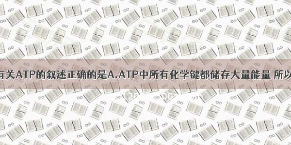 单选题下列有关ATP的叙述正确的是A.ATP中所有化学键都储存大量能量 所以被称为高能