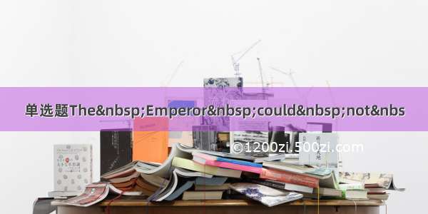 单选题The Emperor could not&nbs