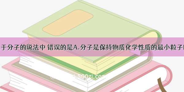 单选题下列关于分子的说法中 错误的是A.分子是保持物质化学性质的最小粒子B.物质能呈三