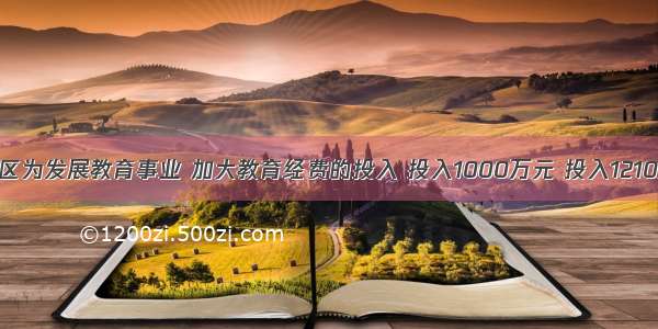 某地区为发展教育事业 加大教育经费的投入 投入1000万元 投入1210万元