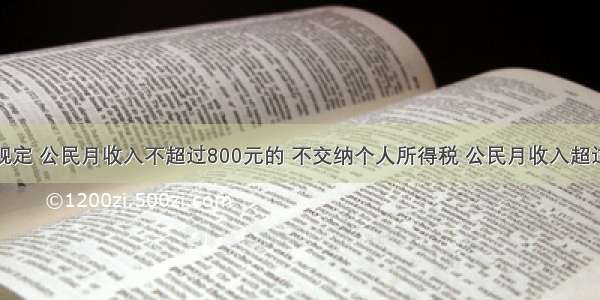 我国税法规定 公民月收入不超过800元的 不交纳个人所得税 公民月收入超过800元时 