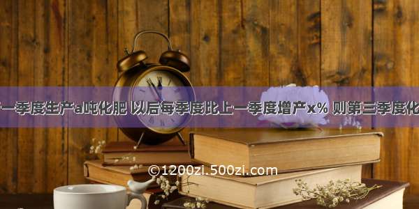 县化肥厂第一季度生产a吨化肥 以后每季度比上一季度增产x% 则第三季度化肥生产的吨