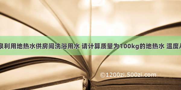 文登天沐温泉利用地热水供房间洗浴用水 请计算质量为100kg的地热水 温度从70℃降低5