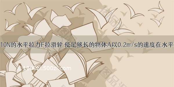 如图所示 用10N的水平拉力F拉滑轮 使足够长的物体A以0.2m/s的速度在水平地面上匀速