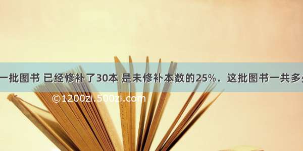 修补一批图书 已经修补了30本 是未修补本数的25%．这批图书一共多少本？