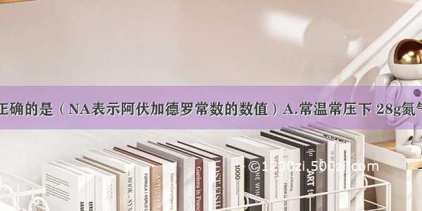 下列说法中正确的是（NA表示阿伏加德罗常数的数值）A.常温常压下 28g氮气所含有的原