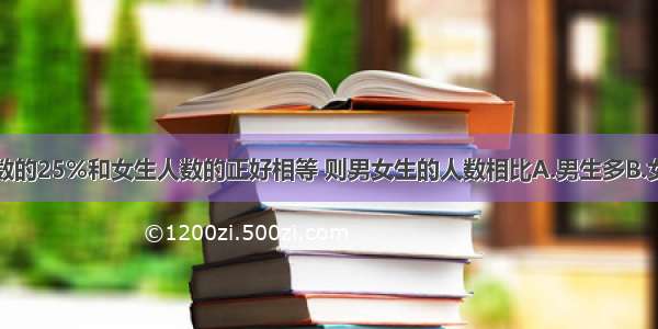 某班男生人数的25%和女生人数的正好相等 则男女生的人数相比A.男生多B.女生多C.一样