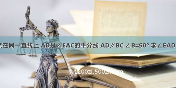 如图 已知E A B三点在同一直线上 AD是∠EAC的平分线 AD∥BC ∠B=50° 求∠EAD ∠DAC ∠C的度数．