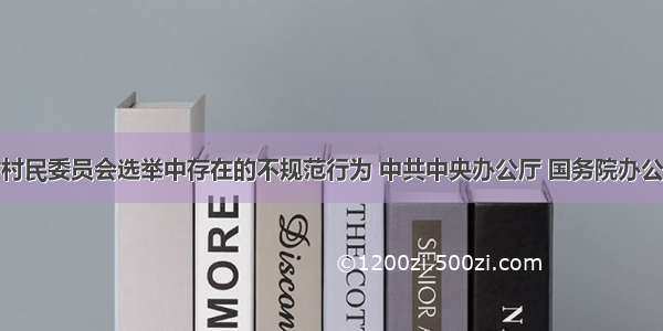 单选题针对村民委员会选举中存在的不规范行为 中共中央办公厅 国务院办公厅印发了《