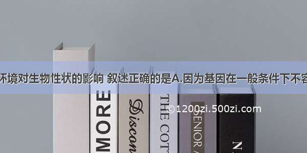 单选题关于环境对生物性状的影响 叙述正确的是A.因为基因在一般条件下不容易发生变化