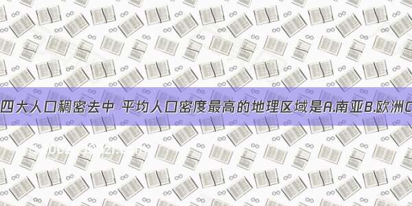 单选题世界四大人口稠密去中 平均人口密度最高的地理区域是A.南亚B.欧洲C.亚洲东部D