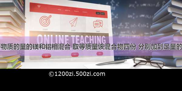 单选题将等物质的量的镁和铝相混合 取等质量该混合物四份 分别加到足量的下列溶液中