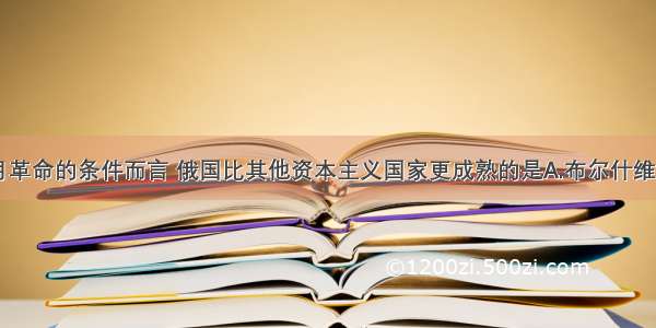 单选题就十月革命的条件而言 俄国比其他资本主义国家更成熟的是A.布尔什维克党的领导B.